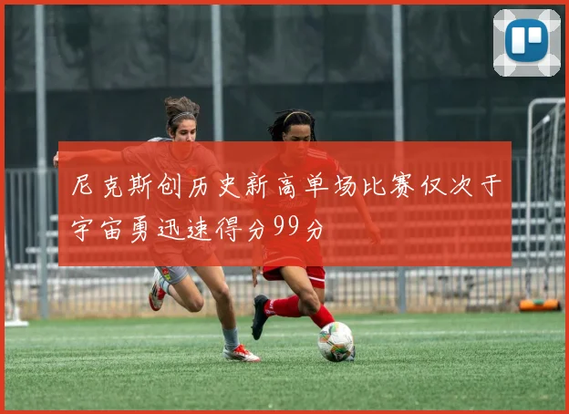 尼克斯创历史新高单场比赛仅次于宇宙勇迅速得分99分