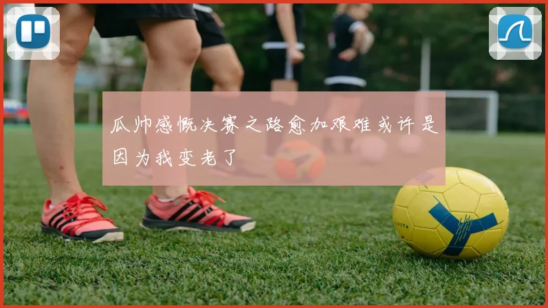 瓜帅感慨决赛之路愈加艰难或许是因为我变老了