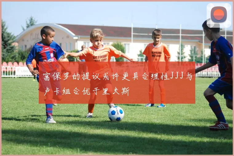 富保罗的提议或许更具合理性JJJ与卢卡组合优于里夫斯