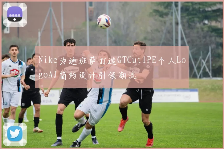 Nike为迪班萨打造GTCut1PE个人LogoAJ简约设计引领潮流