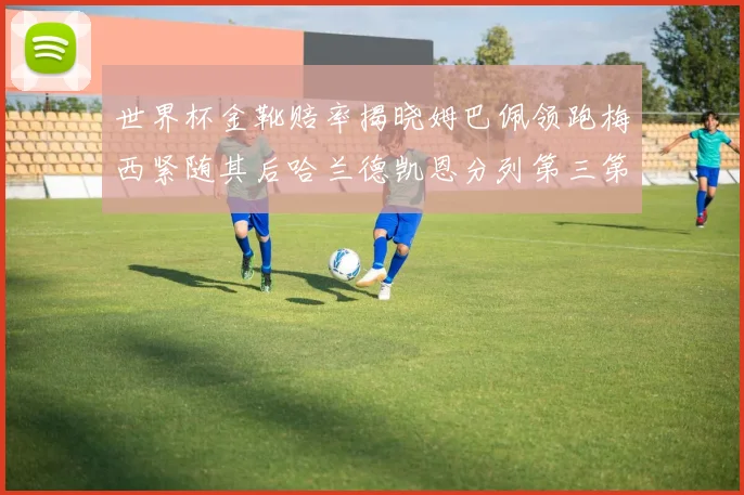 世界杯金靴赔率揭晓姆巴佩领跑梅西紧随其后哈兰德凯恩分列第三第四