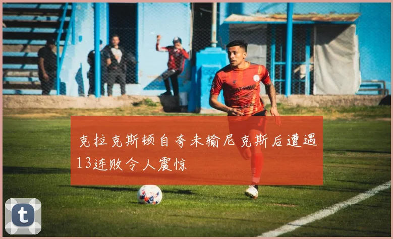 克拉克斯顿自夸未输尼克斯后遭遇13连败令人震惊