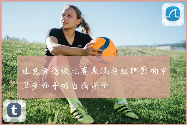 让克劳德谈比赛表现与红牌影响中卫多面手的自我评价