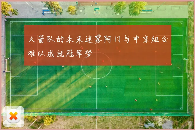 火箭队的未来迷雾阿门与申京组合难以成就冠军梦