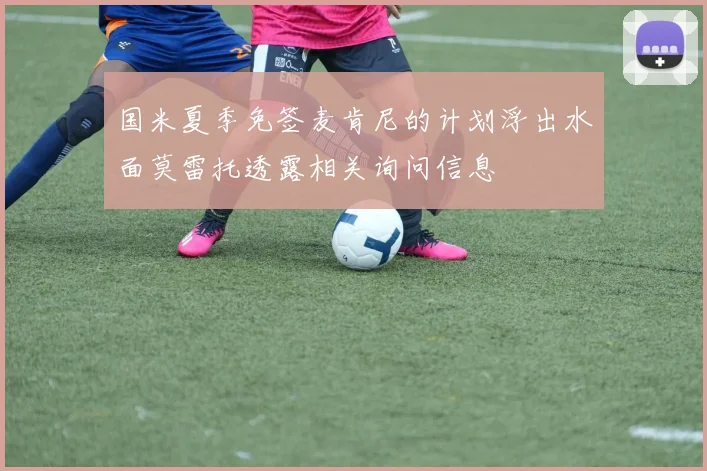 国米夏季免签麦肯尼的计划浮出水面莫雷托透露相关询问信息