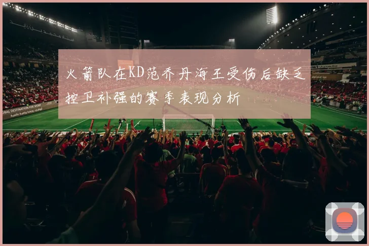 火箭队在KD范乔丹海王受伤后缺乏控卫补强的赛季表现分析
