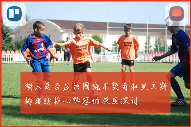 湖人是否应该围绕东契奇和里夫斯构建新核心阵容的深度探讨
