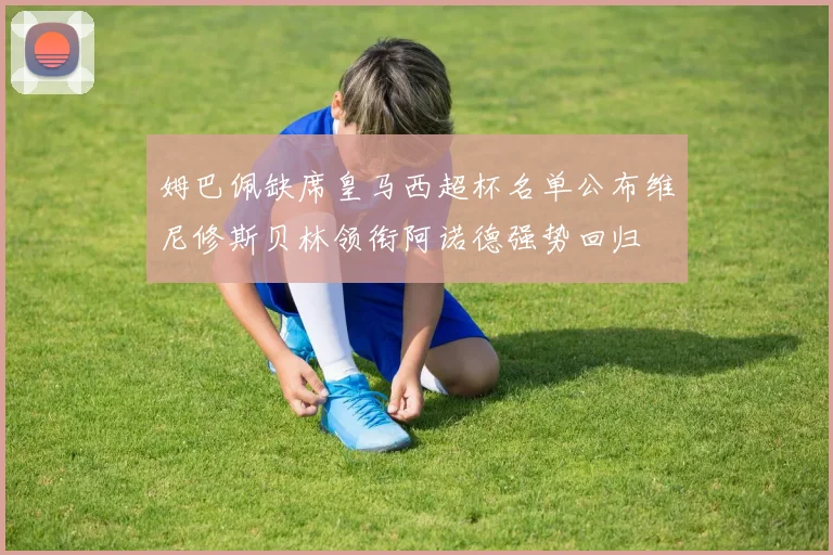 姆巴佩缺席皇马西超杯名单公布维尼修斯贝林领衔阿诺德强势回归