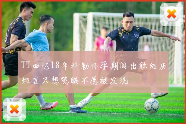 TT回忆18年科勒怀孕期间出轨经历坦言只想隐瞒不愿被发现