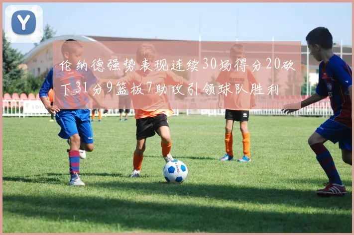伦纳德强势表现连续30场得分20砍下31分9篮板7助攻引领球队胜利