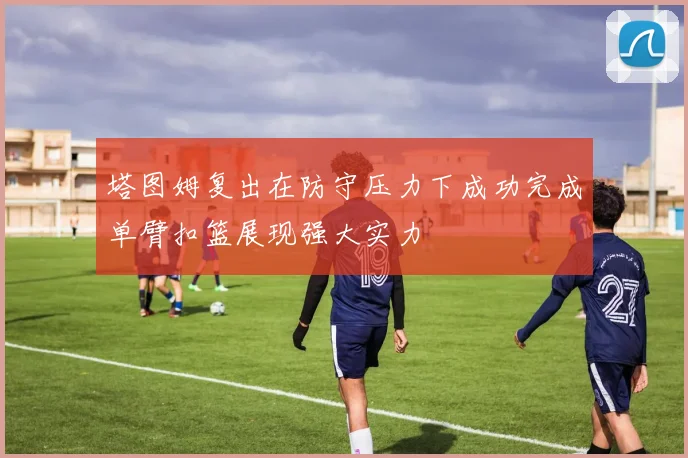 塔图姆复出在防守压力下成功完成单臂扣篮展现强大实力