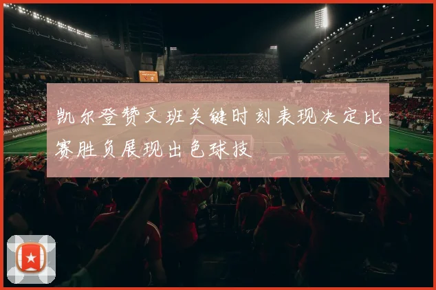 凯尔登赞文班关键时刻表现决定比赛胜负展现出色球技