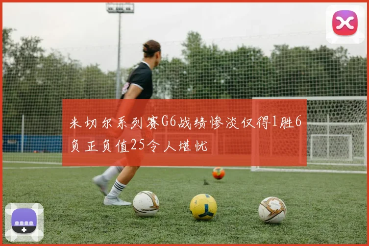 米切尔系列赛G6战绩惨淡仅得1胜6负正负值25令人堪忧