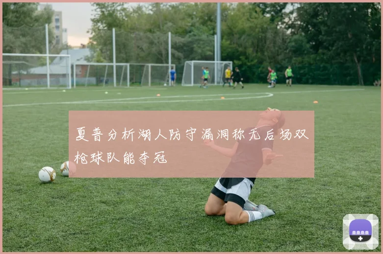 夏普分析湖人防守漏洞称无后场双枪球队能夺冠