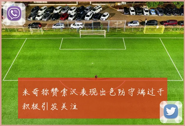 米奇称赞索汉表现出色防守端过于积极引发关注